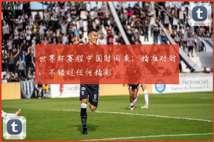 世界杯赛程中国时间表：精准对时，不错过任何精彩
