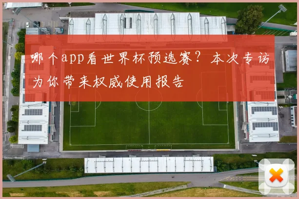 哪个app看世界杯预选赛？本次专访为你带来权威使用报告