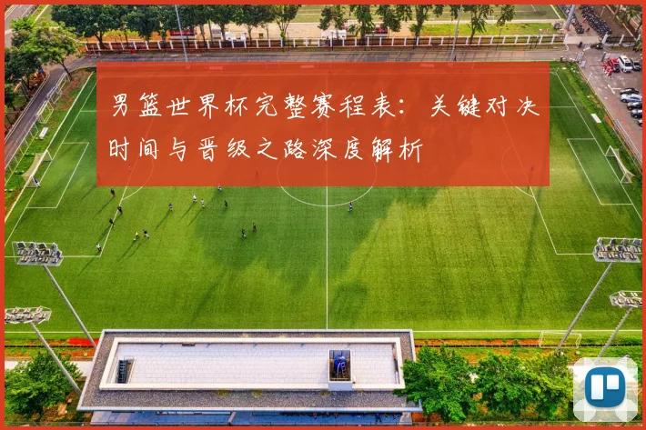 男篮世界杯完整赛程表：关键对决时间与晋级之路深度解析