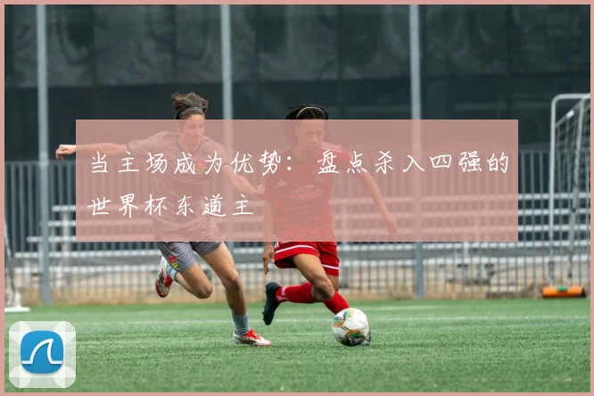 当主场成为优势：盘点杀入四强的世界杯东道主
