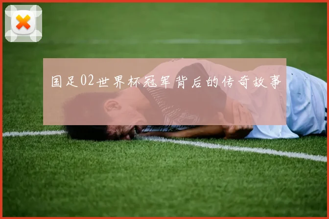 国足02世界杯冠军背后的传奇故事