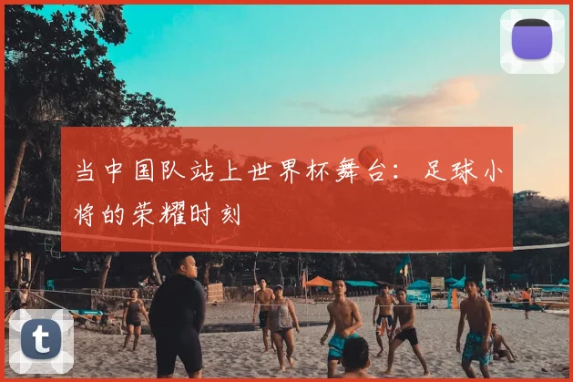 当中国队站上世界杯舞台:足球小将的荣耀时刻