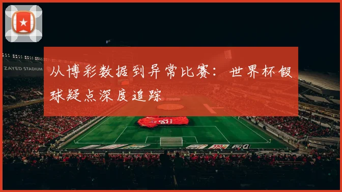 从博彩数据到异常比赛：世界杯假球疑点深度追踪