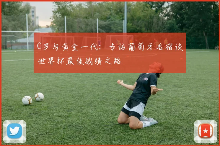 C罗与黄金一代：专访葡萄牙名宿谈世界杯最佳战绩之路