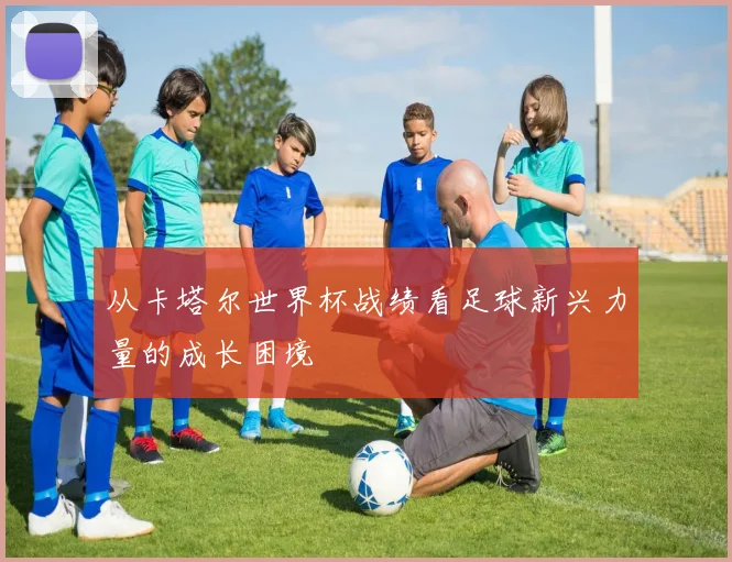 从卡塔尔世界杯战绩看足球新兴力量的成长困境