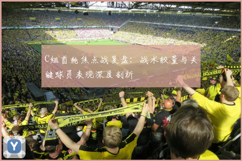 C组首轮焦点战复盘：战术较量与关键球员表现深度剖析