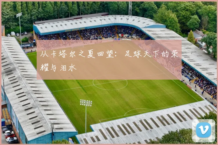 从卡塔尔之夏回望：足球天下的荣耀与泪水