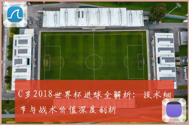 C罗2018世界杯进球全解析：技术细节与战术价值深度剖析
