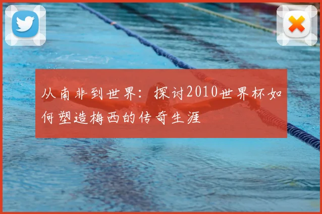 从南非到世界：探讨2010世界杯如何塑造梅西的传奇生涯