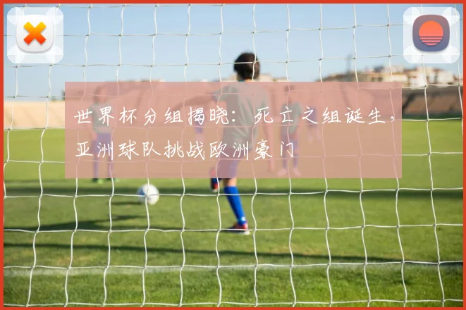 世界杯分组揭晓:死亡之组诞生,亚洲球队挑战欧洲豪门