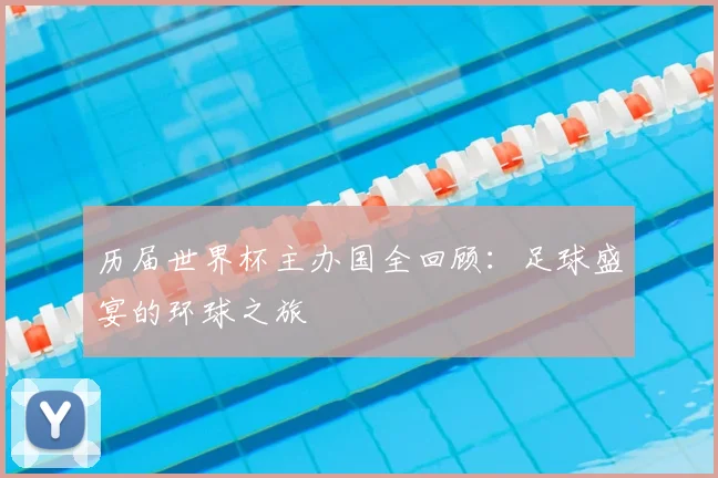 历届世界杯主办国全回顾:足球盛宴的环球之旅