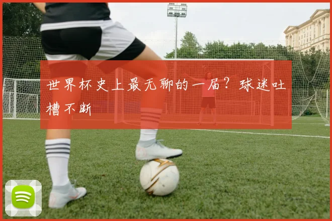 世界杯史上最无聊的一届？球迷吐槽不断
