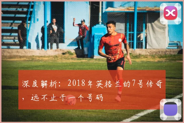 深度解析:2018年英格兰的7号传奇,远不止于一个号码