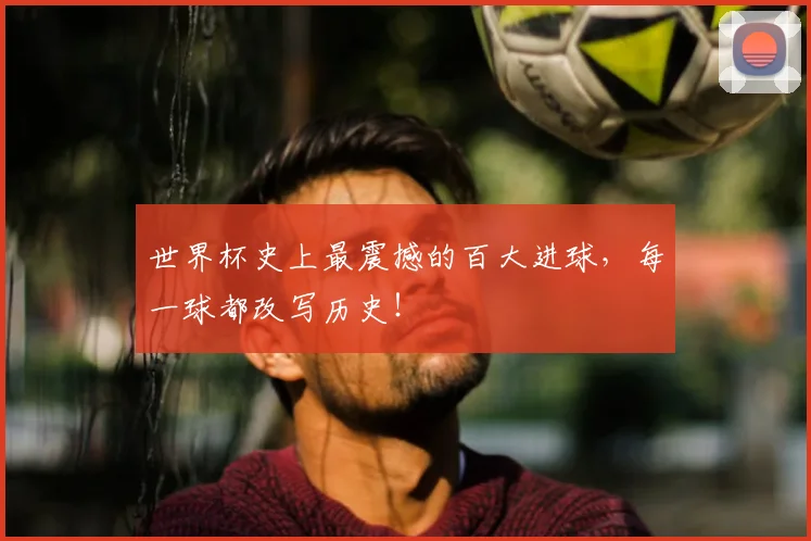 世界杯史上最震撼的百大进球，每一球都改写历史！