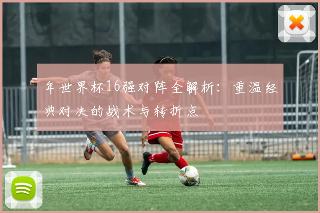 年世界杯16强对阵全解析：重温经典对决的战术与转折点