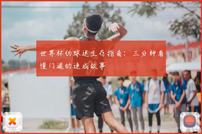 世界杯伪球迷生存指南:三分钟看懂门道的速成故事