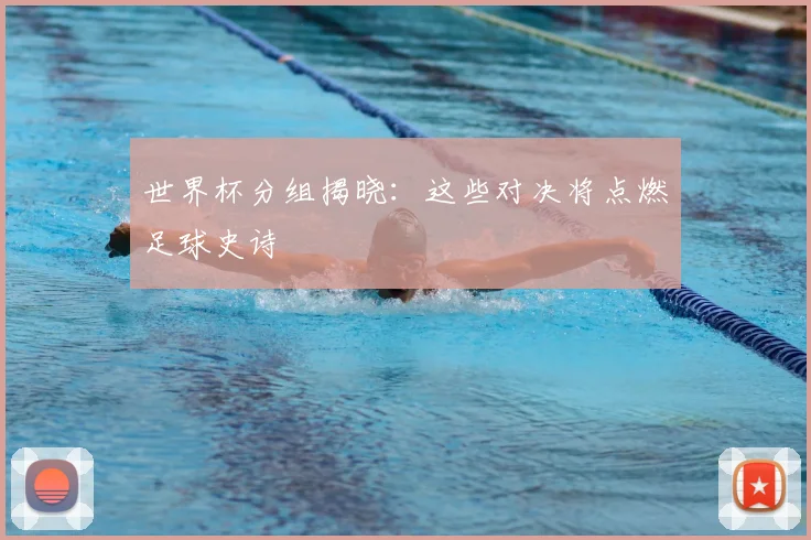 世界杯分组揭晓:这些对决将点燃足球史诗