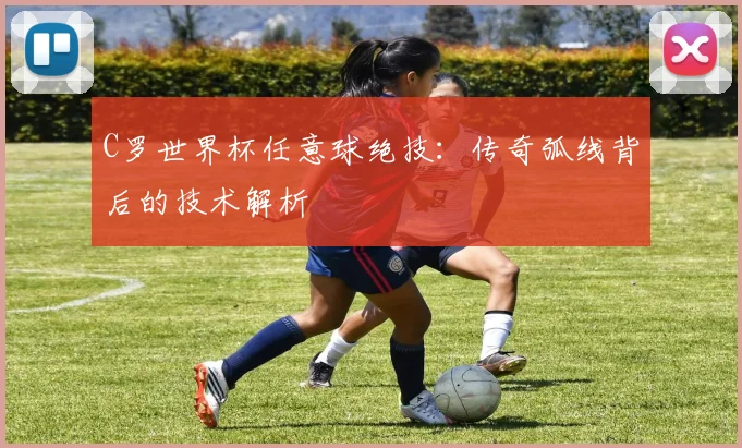 C罗世界杯任意球绝技：传奇弧线背后的技术解析