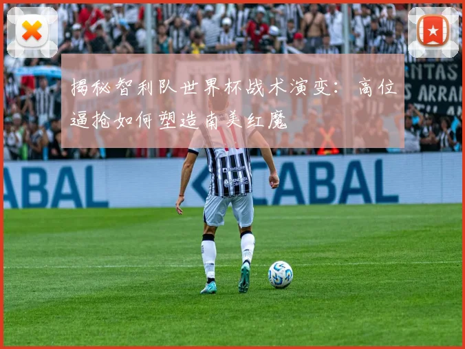 揭秘智利队世界杯战术演变:高位逼抢如何塑造南美红魔