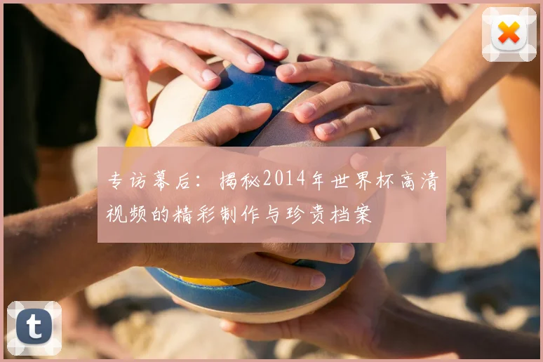 专访幕后：揭秘2014年世界杯高清视频的精彩制作与珍贵档案