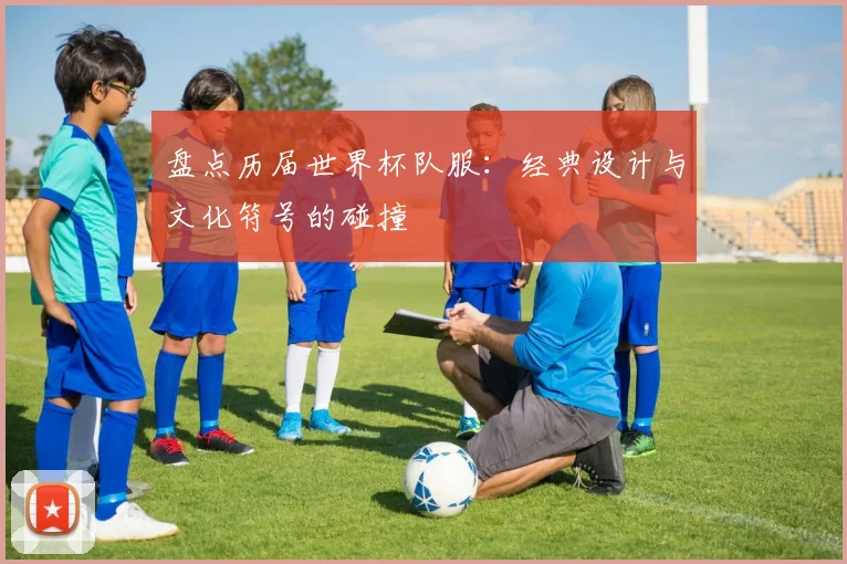 盘点历届世界杯队服:经典设计与文化符号的碰撞