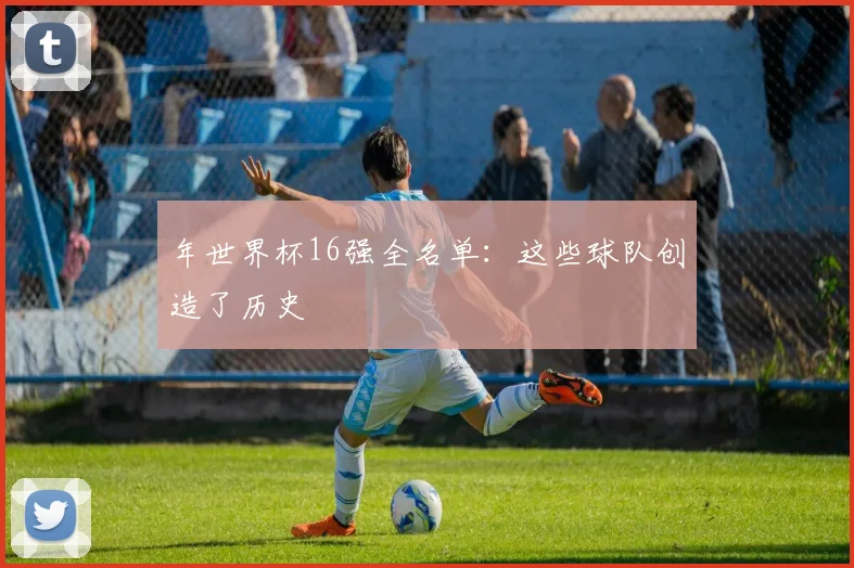 年世界杯16强全名单：这些球队创造了历史