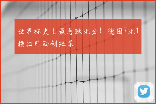世界杯史上最悬殊比分！德国7比1横扫巴西创纪录