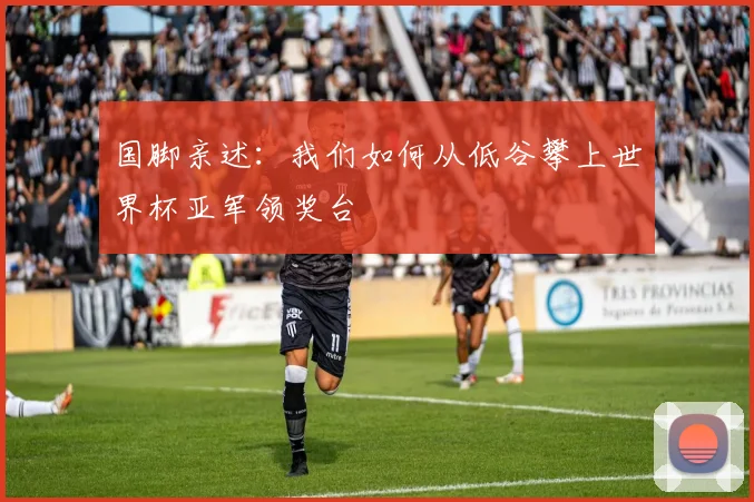 国脚亲述:我们如何从低谷攀上世界杯亚军领奖台
