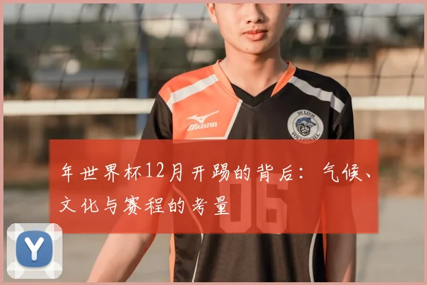 年世界杯12月开踢的背后：气候、文化与赛程的考量