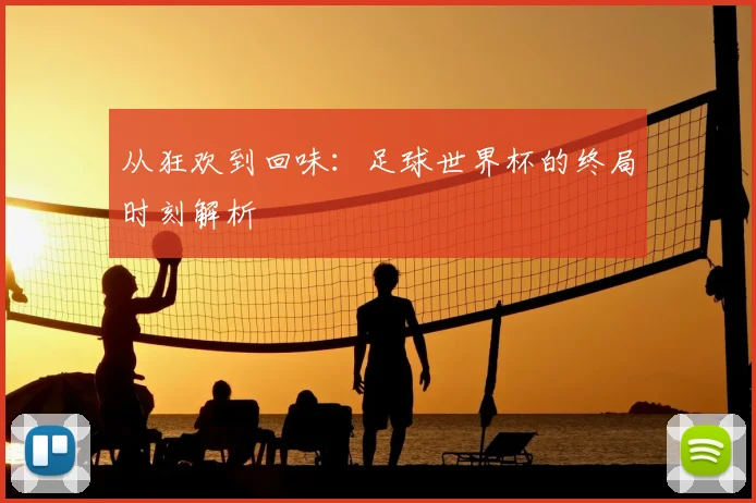从狂欢到回味：足球世界杯的终局时刻解析