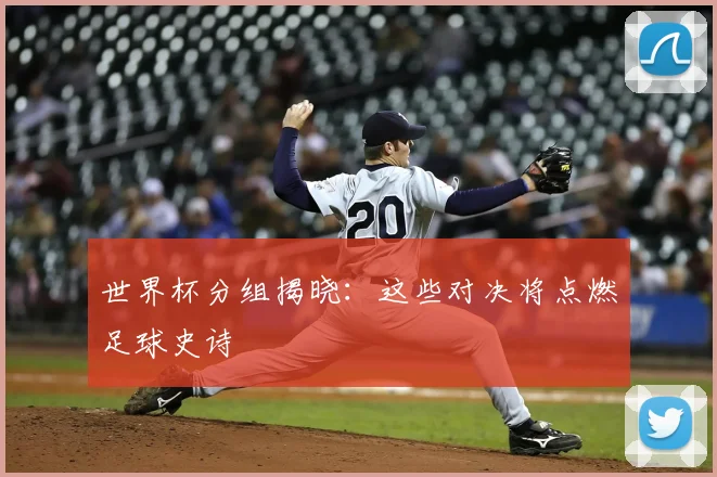 世界杯分组揭晓：这些对决将点燃足球史诗