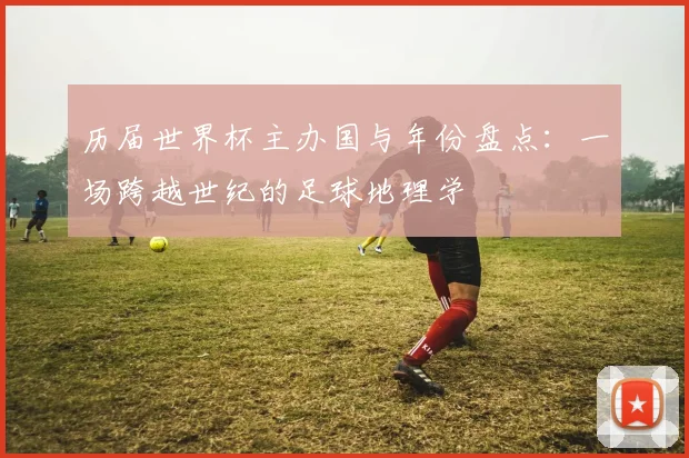 历届世界杯主办国与年份盘点：一场跨越世纪的足球地理学