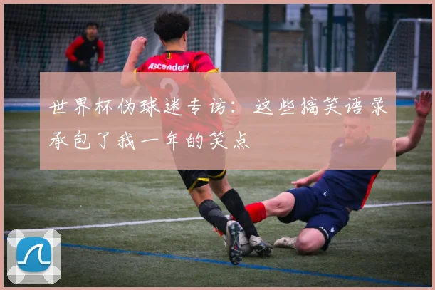 世界杯伪球迷专访:这些搞笑语录承包了我一年的笑点