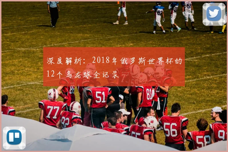 深度解析:2018年俄罗斯世界杯的12个乌龙球全记录
