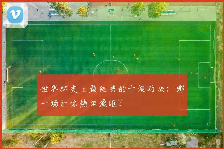世界杯史上最经典的十场对决：哪一场让你热泪盈眶？