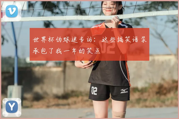世界杯伪球迷专访:这些搞笑语录承包了我一年的笑点