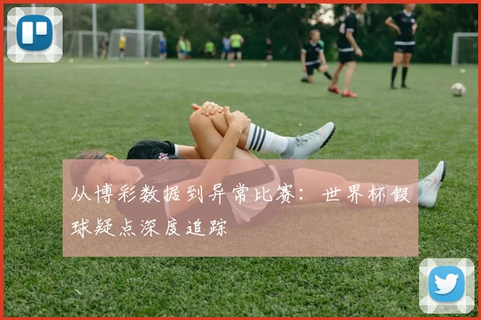 从博彩数据到异常比赛：世界杯假球疑点深度追踪