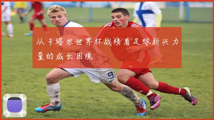 从卡塔尔世界杯战绩看足球新兴力量的成长困境