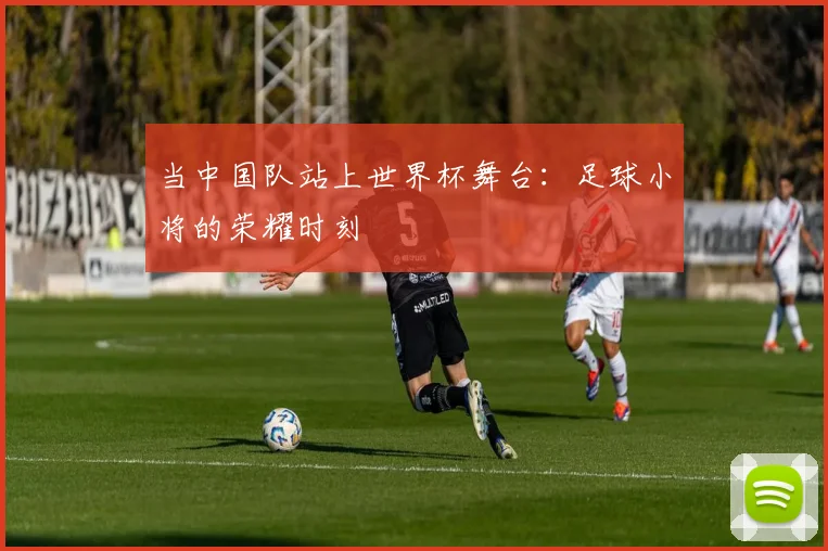 当中国队站上世界杯舞台:足球小将的荣耀时刻