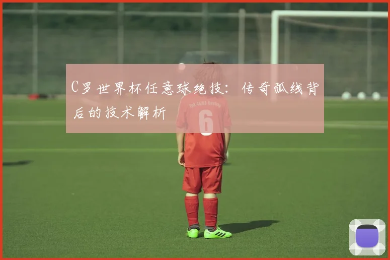 C罗世界杯任意球绝技：传奇弧线背后的技术解析