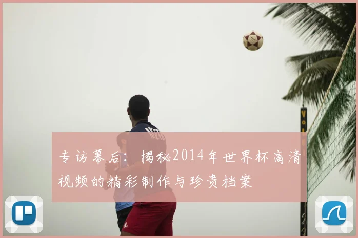 专访幕后：揭秘2014年世界杯高清视频的精彩制作与珍贵档案