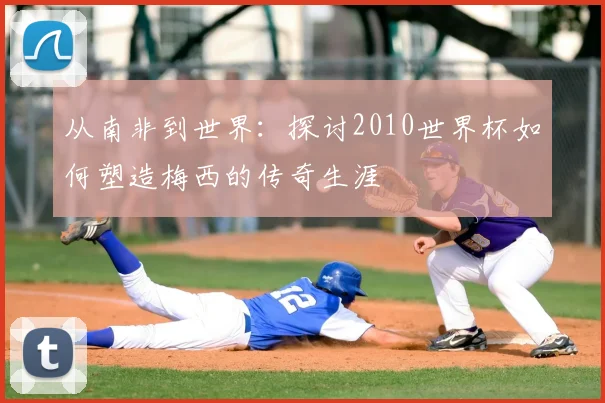 从南非到世界：探讨2010世界杯如何塑造梅西的传奇生涯
