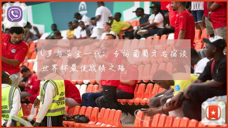 C罗与黄金一代：专访葡萄牙名宿谈世界杯最佳战绩之路