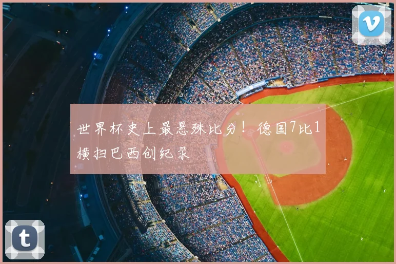 世界杯史上最悬殊比分！德国7比1横扫巴西创纪录