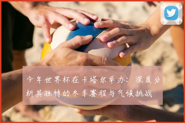 今年世界杯在卡塔尔举办:深度分析其独特的冬季赛程与气候挑战