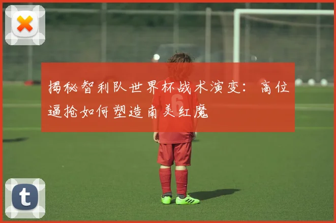 揭秘智利队世界杯战术演变:高位逼抢如何塑造南美红魔
