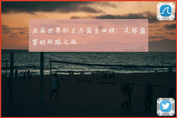 历届世界杯主办国全回顾：足球盛宴的环球之旅