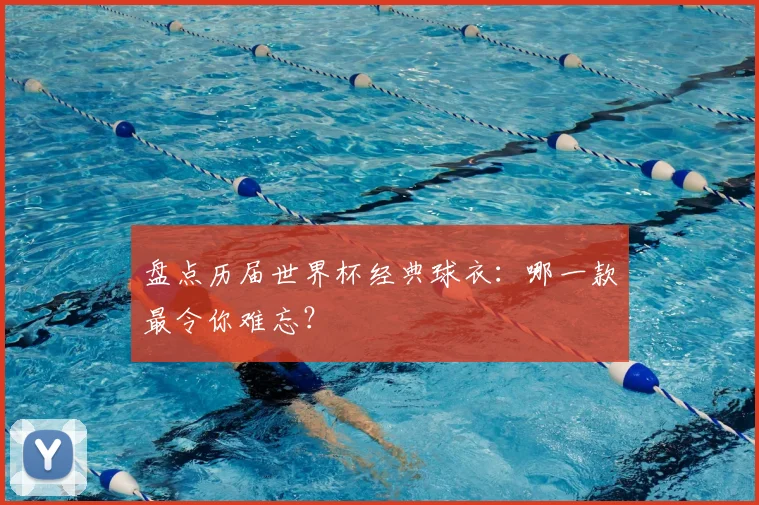 盘点历届世界杯经典球衣：哪一款最令你难忘？